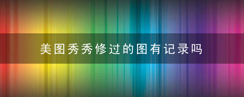 美图秀秀修过的图有记录吗 美图秀秀修过的图有没有记录